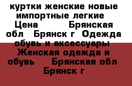 куртки женские новые импортные легкие › Цена ­ 190 - Брянская обл., Брянск г. Одежда, обувь и аксессуары » Женская одежда и обувь   . Брянская обл.,Брянск г.